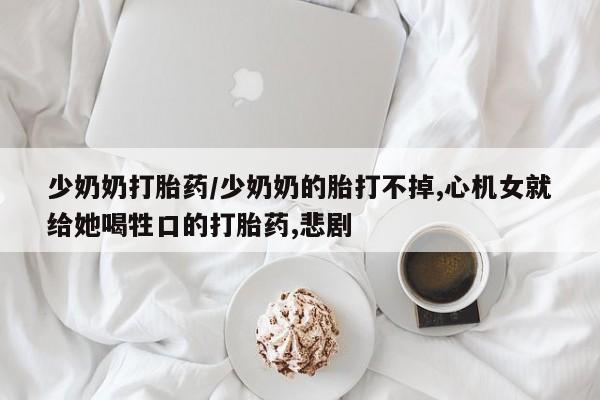 米非司酮片全国药店微信少奶奶打胎药/少奶奶的胎打不掉,心机女就给她喝牲口的打胎药,悲剧