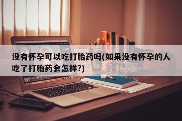 米非司酮片全国药店微信没有怀孕可以吃打胎药吗(如果没有怀孕的人吃了打胎药会怎样?)