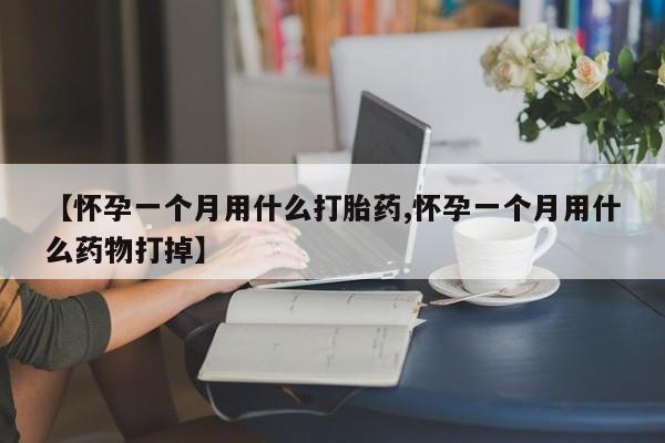 米非司酮片全国药店微信【怀孕一个月用什么打胎药,怀孕一个月用什么药物打掉】