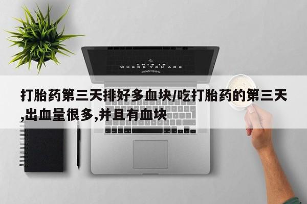 米非司酮片全国药店微信打胎药第三天排好多血块/吃打胎药的第三天,出血量很多,并且有血块