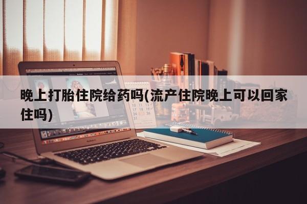 米非司酮片全国药店微信晚上打胎住院给药吗(流产住院晚上可以回家住吗)