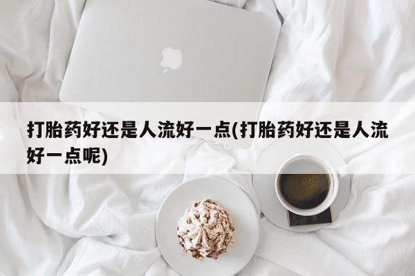 米非司酮片全国药店微信打胎药好还是人流好一点(打胎药好还是人流好一点呢)