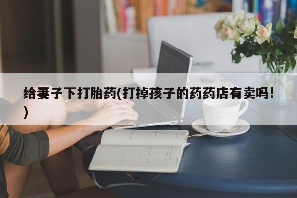 米非司酮片全国药店微信给妻子下打胎药(打掉孩子的药药店有卖吗!)