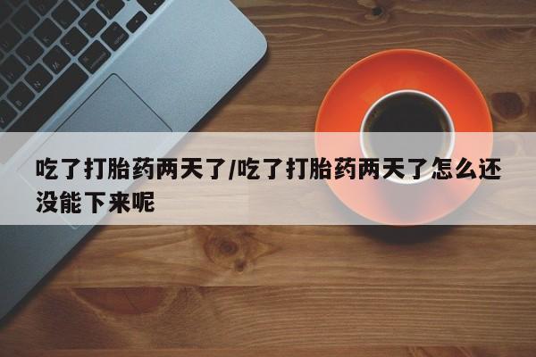米非司酮片全国药店微信吃了打胎药两天了/吃了打胎药两天了怎么还没能下来呢