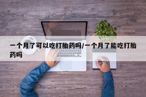 米非司酮片全国药店微信一个月了可以吃打胎药吗/一个月了能吃打胎药吗