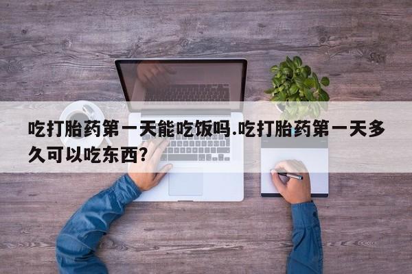米非司酮片全国药店微信吃打胎药第一天能吃饭吗.吃打胎药第一天多久可以吃东西？