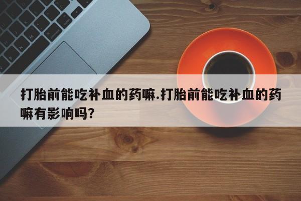 米非司酮片全国药店微信打胎前能吃补血的药嘛.打胎前能吃补血的药嘛有影响吗？