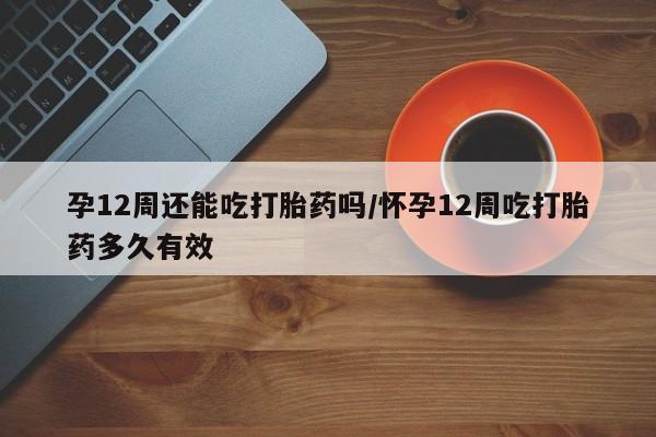 米非司酮片全国药店微信孕12周还能吃打胎药吗/怀孕12周吃打胎药多久有效