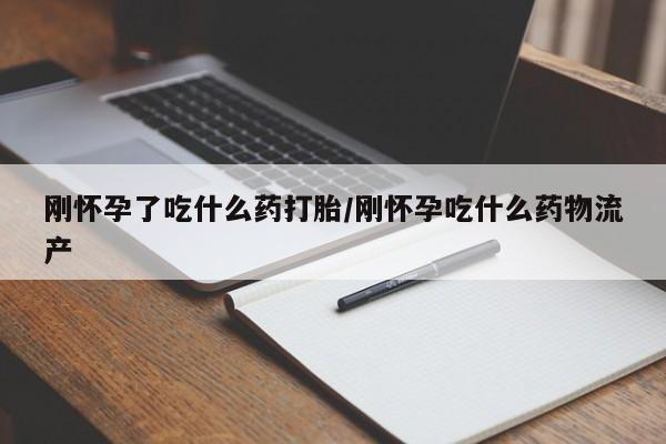米非司酮片全国药店微信刚怀孕了吃什么药打胎/刚怀孕吃什么药物流产