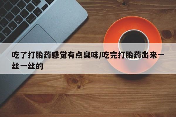 米非司酮片全国药店微信吃了打胎药感觉有点臭味/吃完打胎药出来一丝一丝的