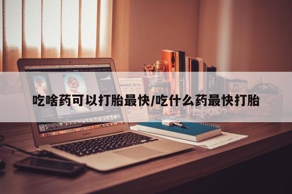 米非司酮片全国药店微信吃啥药可以打胎最快/吃什么药最快打胎