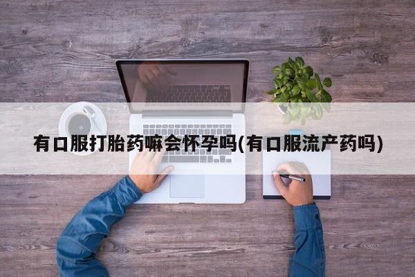 米非司酮片全国药店微信有口服打胎药嘛会怀孕吗(有口服流产药吗)