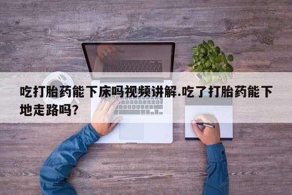 米非司酮片全国药店微信吃打胎药能下床吗视频讲解.吃了打胎药能下地走路吗？
