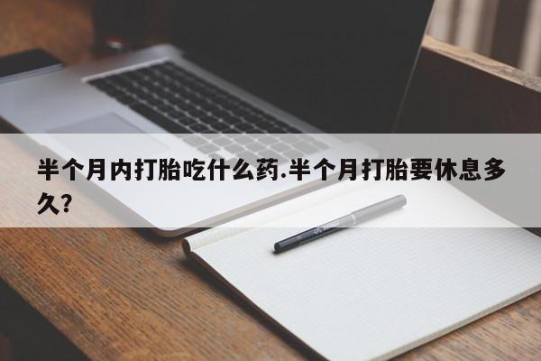 米非司酮片全国药店微信半个月内打胎吃什么药.半个月打胎要休息多久？