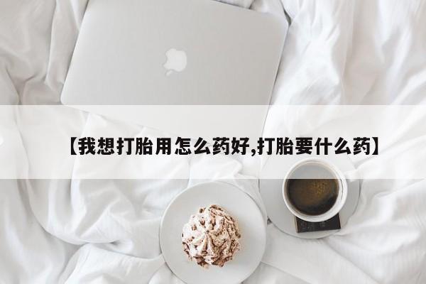 米非司酮片全国药店微信【我想打胎用怎么药好,打胎要什么药】