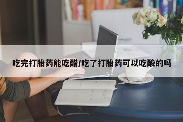 米非司酮片全国药店微信吃完打胎药能吃醋/吃了打胎药可以吃酸的吗