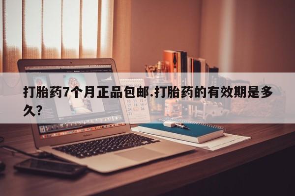 米非司酮片全国药店微信打胎药7个月正品包邮.打胎药的有效期是多久？