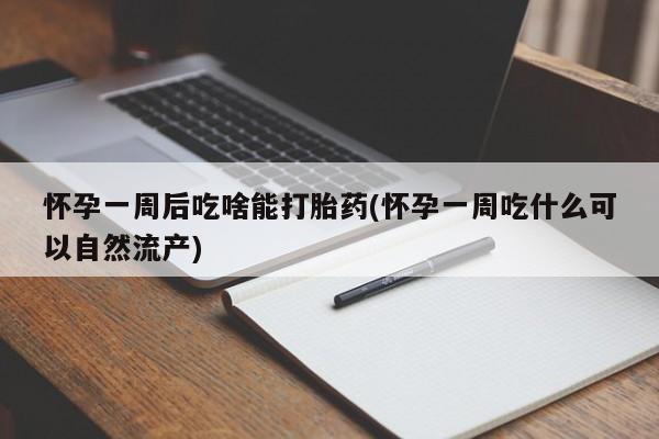 米非司酮片全国药店微信怀孕一周后吃啥能打胎药(怀孕一周吃什么可以自然流产)