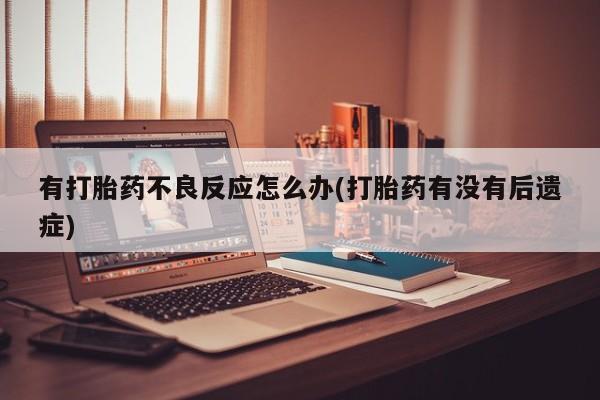 米非司酮片全国药店微信有打胎药不良反应怎么办(打胎药有没有后遗症)