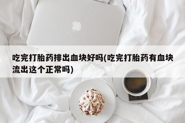米非司酮片全国药店微信吃完打胎药排出血块好吗(吃完打胎药有血块流出这个正常吗)