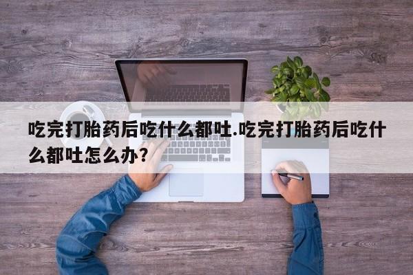 米非司酮片全国药店微信吃完打胎药后吃什么都吐.吃完打胎药后吃什么都吐怎么办？
