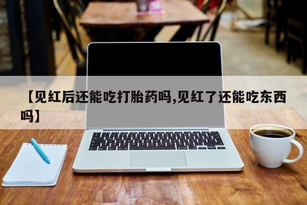 米非司酮片全国药店微信【见红后还能吃打胎药吗,见红了还能吃东西吗】