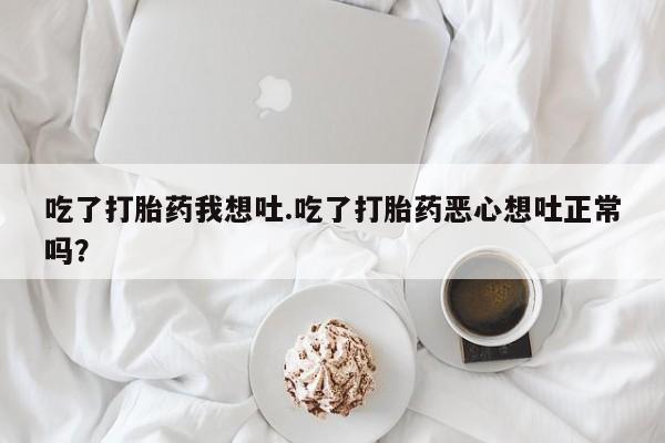 米非司酮片全国药店微信吃了打胎药我想吐.吃了打胎药恶心想吐正常吗？