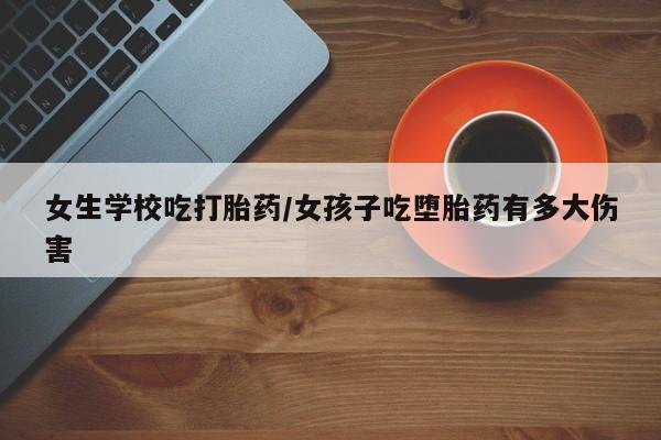 米非司酮片全国药店微信女生学校吃打胎药/女孩子吃堕胎药有多大伤害