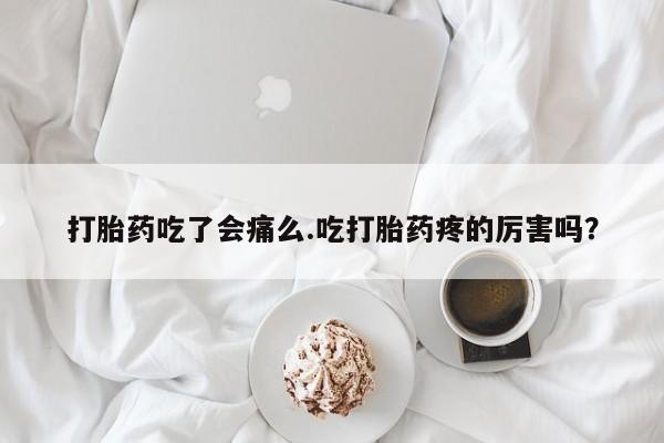 米非司酮片全国药店微信打胎药吃了会痛么.吃打胎药疼的厉害吗？