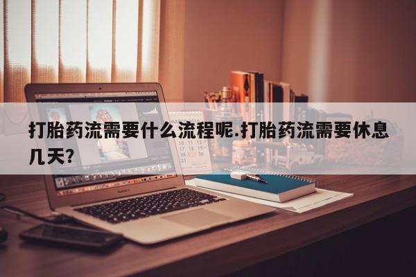 米非司酮片全国药店微信打胎药流需要什么流程呢.打胎药流需要休息几天？
