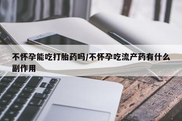 米非司酮片全国药店微信不怀孕能吃打胎药吗/不怀孕吃流产药有什么副作用