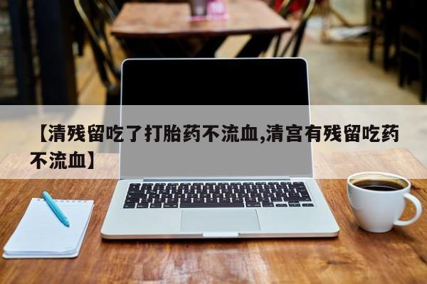 米非司酮片全国药店微信【清残留吃了打胎药不流血,清宫有残留吃药不流血】
