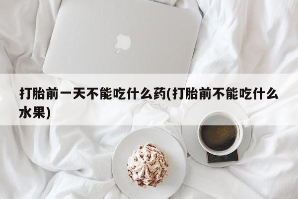 米非司酮片全国药店微信打胎前一天不能吃什么药(打胎前不能吃什么水果)