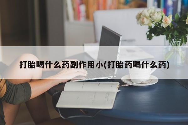 米非司酮片全国药店微信打胎喝什么药副作用小(打胎药喝什么药)