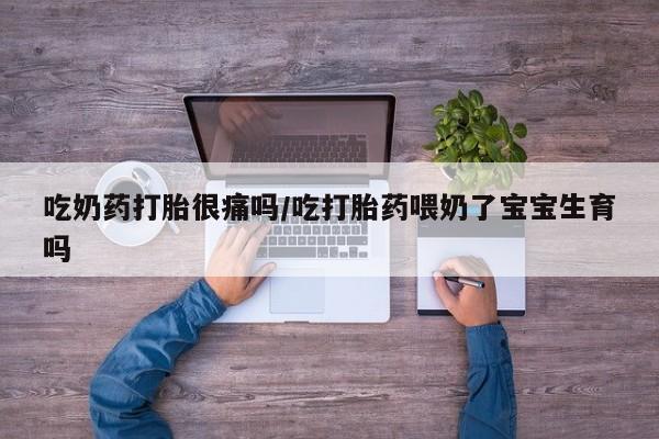 米非司酮片全国药店微信吃奶药打胎很痛吗/吃打胎药喂奶了宝宝生育吗