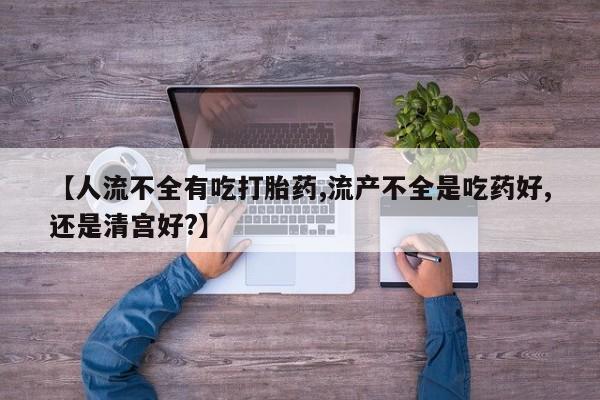 米非司酮片全国药店微信【人流不全有吃打胎药,流产不全是吃药好,还是清宫好?】