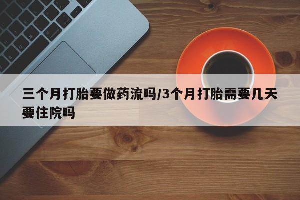 米非司酮片全国药店微信三个月打胎要做药流吗/3个月打胎需要几天要住院吗