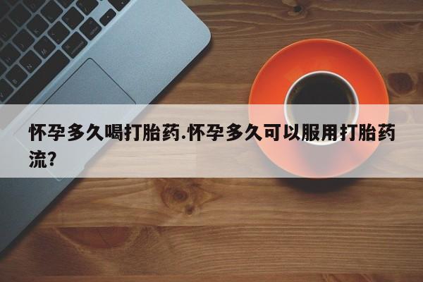 米非司酮片全国药店微信怀孕多久喝打胎药.怀孕多久可以服用打胎药流？