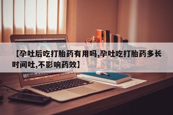 米非司酮片全国药店微信【孕吐后吃打胎药有用吗,孕吐吃打胎药多长时间吐,不影响药效】