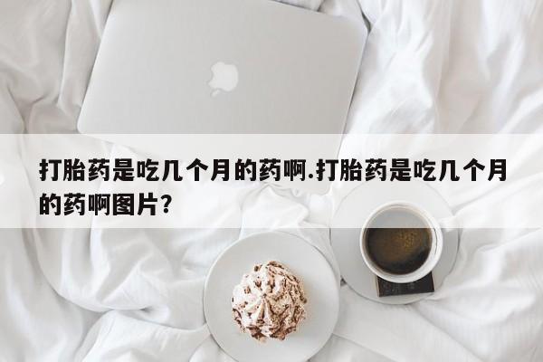 米非司酮片全国药店微信打胎药是吃几个月的药啊.打胎药是吃几个月的药啊图片？