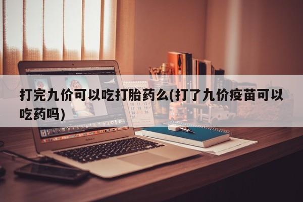 米非司酮片全国药店微信打完九价可以吃打胎药么(打了九价疫苗可以吃药吗)