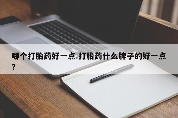 米非司酮片全国药店微信哪个打胎药好一点.打胎药什么牌子的好一点？