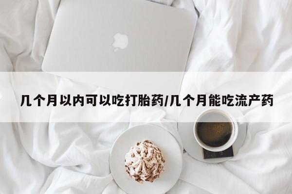 米非司酮片全国药店微信几个月以内可以吃打胎药/几个月能吃流产药