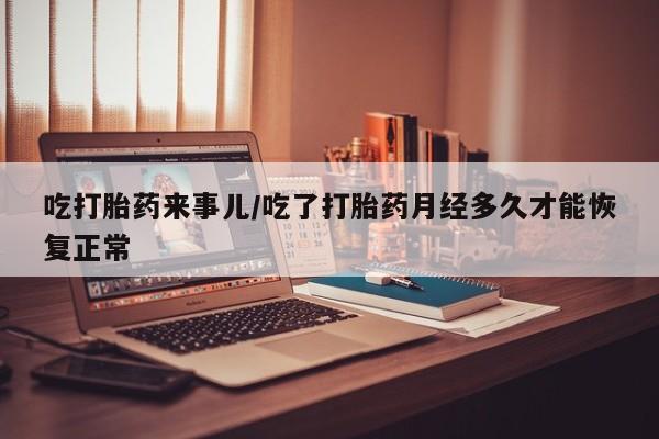 米非司酮片全国药店微信吃打胎药来事儿/吃了打胎药月经多久才能恢复正常