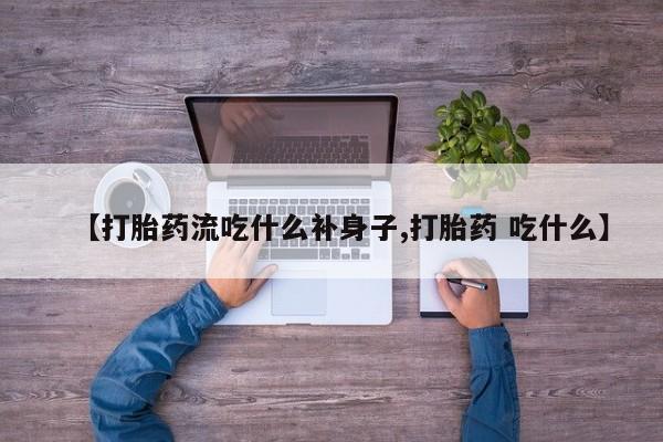米非司酮片全国药店微信【打胎药流吃什么补身子,打胎药 吃什么】