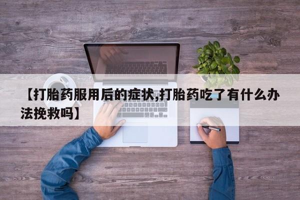米非司酮片全国药店微信【打胎药服用后的症状,打胎药吃了有什么办法挽救吗】