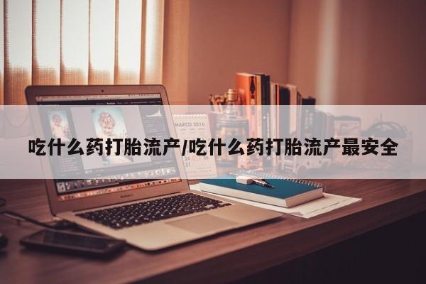 米非司酮片全国药店微信吃什么药打胎流产/吃什么药打胎流产最安全