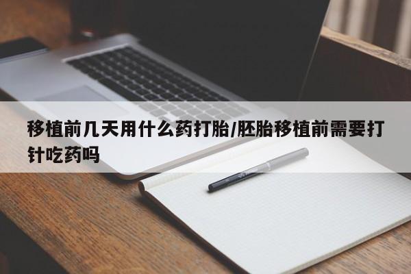 米非司酮片全国药店微信移植前几天用什么药打胎/胚胎移植前需要打针吃药吗