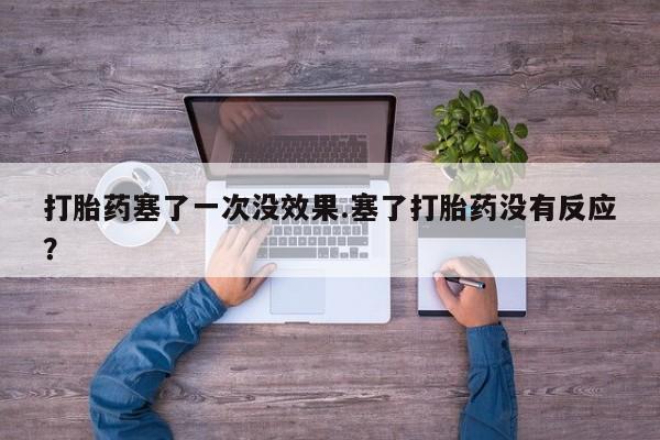 米非司酮片全国药店微信打胎药塞了一次没效果.塞了打胎药没有反应？