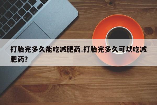 米非司酮片全国药店微信打胎完多久能吃减肥药.打胎完多久可以吃减肥药？